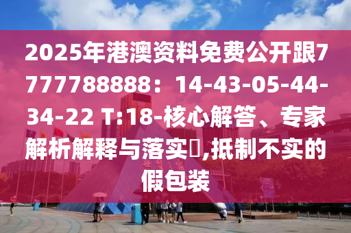 2025年港澳資料免費公開跟7777788888：14-43-05-44-34-22 T:18-核心解答、專家解析解釋與落實?,抵制不實的假包裝
