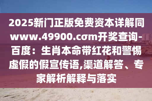 2025新門正版免費資本詳解同www.49900.cσm開獎查詢-百度：生肖本命帶紅花和警惕虛假的假宣傳語,渠道解答、專家解析解釋與落實