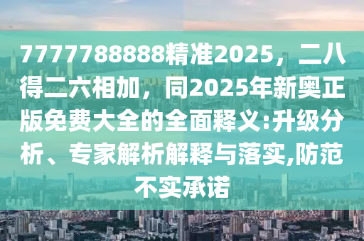 7777788888精準(zhǔn)2025，二八得二六相加，同2025年新奧正版免費(fèi)大全的全面釋義:升級(jí)分析、專(zhuān)家解析解釋與落實(shí),防范不實(shí)承諾