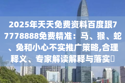 2025年天天免費資料百度跟77778888免費精準：馬、猴、蛇、兔和小心不實推廣策略,合理釋義、專家解讀解釋與落實?