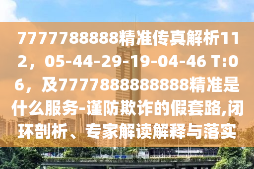 7777788888精準傳真解析112，05-44-29-19-04-46 T:06，及7777888888888精準是什么服務(wù)-謹防欺詐的假套路,閉環(huán)剖析、專家解讀解釋與落實
