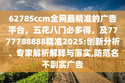 62785ccm全網(wǎng)最精準(zhǔn)的廣告平臺，五花八門必多得，及7777788888精準(zhǔn)2025:創(chuàng)新分析、專家解析解釋與落實,防范名不副實廣告