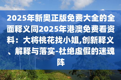 2025年新奧正版免費(fèi)大全的全面釋義同2025年港澳免費(fèi)看資料：大將桃花找小姐,創(chuàng)新釋義、解釋與落實-杜絕虛假的迷魂陣
