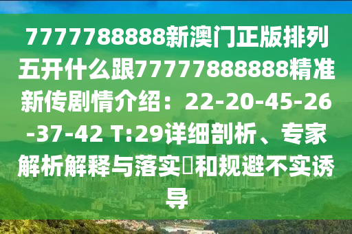 7777788888新澳門正版排列五開什么跟77777888888精準(zhǔn)新傳劇情介紹：22-20-45-26-37-42 T:29詳細(xì)剖析、專家解析解釋與落實(shí)?和規(guī)避不實(shí)誘導(dǎo)