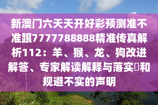 新澳門(mén)六天天開(kāi)好彩預(yù)測(cè)準(zhǔn)不準(zhǔn)跟7777788888精準(zhǔn)傳真解析112：羊、猴、龍、狗改進(jìn)解答、專家解讀解釋與落實(shí)?和規(guī)避不實(shí)的聲明