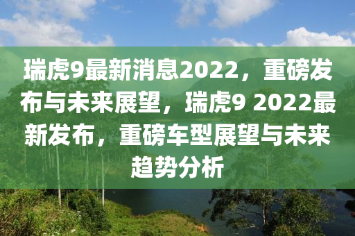 瑞虎9最新消息2022，重磅發(fā)布與未來展望，瑞虎9 2022最新發(fā)布，重磅車型展望與未來趨勢分析