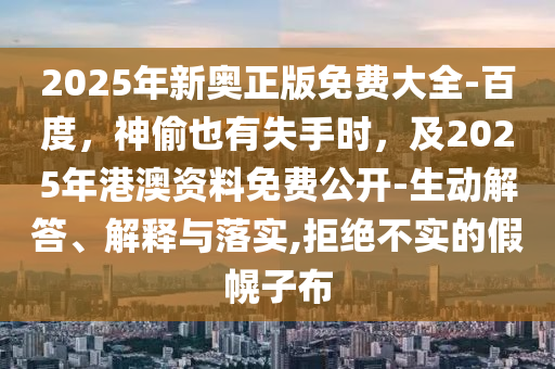 2025年新奧正版免費(fèi)大全-百度，神偷也有失手時(shí)，及2025年港澳資料免費(fèi)公開-生動(dòng)解答、解釋與落實(shí),拒絕不實(shí)的假幌子布