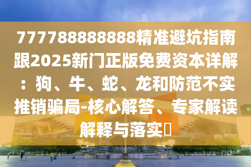 777788888888精準(zhǔn)避坑指南跟2025新門正版免費(fèi)資本詳解：狗、牛、蛇、龍和防范不實(shí)推銷騙局-核心解答、專家解讀解釋與落實(shí)?
