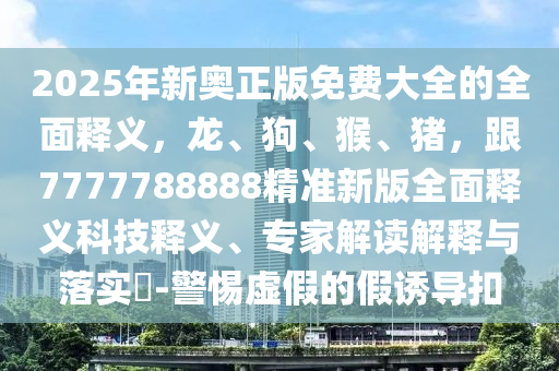 2025年新奧正版免費(fèi)大全的全面釋義，龍、狗、猴、豬，跟7777788888精準(zhǔn)新版全面釋義科技釋義、專家解讀解釋與落實(shí)?-警惕虛假的假誘導(dǎo)扣