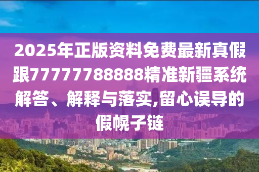 2025年正版資料免費(fèi)最新真假跟77777788888精準(zhǔn)新疆系統(tǒng)解答、解釋與落實(shí),留心誤導(dǎo)的假幌子鏈