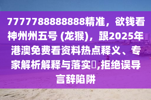 7777788888888精準(zhǔn)，欲錢看神州州五號(hào) (龍猴)，跟2025年港澳免費(fèi)看資料熱點(diǎn)釋義、專家解析解釋與落實(shí)?,拒絕誤導(dǎo)言辭陷阱