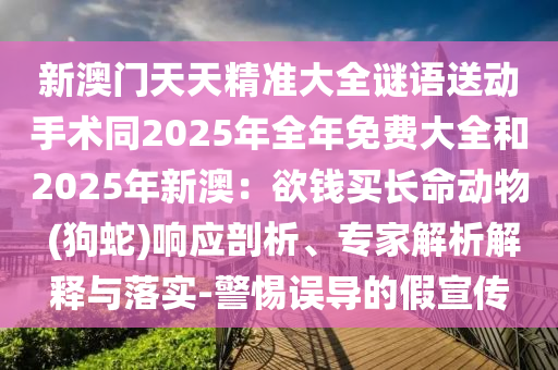 新澳門天天精準(zhǔn)大全謎語送動手術(shù)同2025年全年免費(fèi)大全和2025年新澳：欲錢買長命動物 (狗蛇)響應(yīng)剖析、專家解析解釋與落實(shí)-警惕誤導(dǎo)的假宣傳