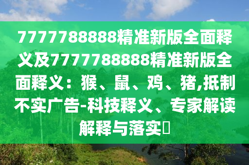 7777788888精準新版全面釋義及7777788888精準新版全面釋義：猴、鼠、雞、豬,抵制不實廣告-科技釋義、專家解讀解釋與落實?
