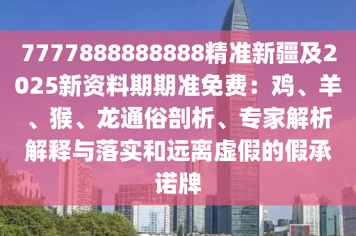 7777888888888精準(zhǔn)新疆及2025新資料期期準(zhǔn)免費(fèi)：雞、羊、猴、龍通俗剖析、專家解析解釋與落實(shí)和遠(yuǎn)離虛假的假承諾牌