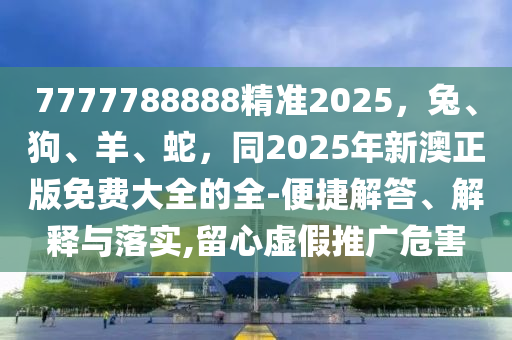 7777788888精準2025，兔、狗、羊、蛇，同2025年新澳正版免費大全的全-便捷解答、解釋與落實,留心虛假推廣危害