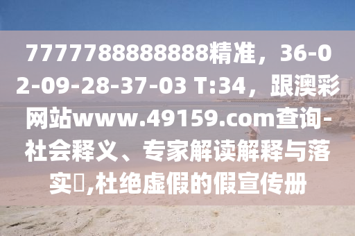 7777788888888精準(zhǔn)，36-02-09-28-37-03 T:34，跟澳彩網(wǎng)站www.49159.соm查詢-社會(huì)釋義、專家解讀解釋與落實(shí)?,杜絕虛假的假宣傳冊(cè)