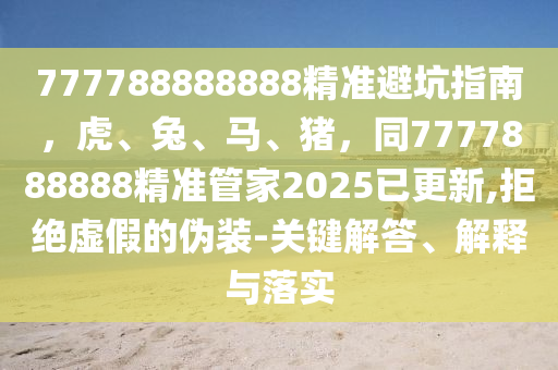 777788888888精準(zhǔn)避坑指南，虎、兔、馬、豬，同7777888888精準(zhǔn)管家2025已更新,拒絕虛假的偽裝-關(guān)鍵解答、解釋與落實(shí)