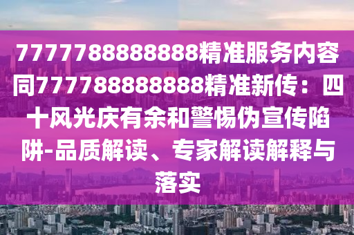 7777788888888精準(zhǔn)服務(wù)內(nèi)容同777788888888精準(zhǔn)新傳：四十風(fēng)光慶有余和警惕偽宣傳陷阱-品質(zhì)解讀、專(zhuān)家解讀解釋與落實(shí)