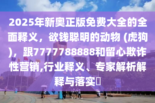 2025年新奧正版免費(fèi)大全的全面釋義，欲錢(qián)聰明的動(dòng)物 (虎狗)，跟7777788888和留心欺詐性營(yíng)銷(xiāo),行業(yè)釋義、專(zhuān)家解析解釋與落實(shí)?