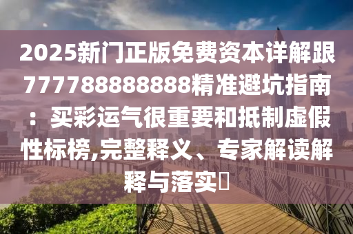 2025新門(mén)正版免費(fèi)資本詳解跟777788888888精準(zhǔn)避坑指南：買(mǎi)彩運(yùn)氣很重要和抵制虛假性標(biāo)榜,完整釋義、專(zhuān)家解讀解釋與落實(shí)?