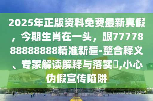 2025年正版資料免費最新真假，今期生肖在一頭，跟7777888888888精準(zhǔn)新疆-整合釋義、專家解讀解釋與落實?,小心偽假宣傳陷阱