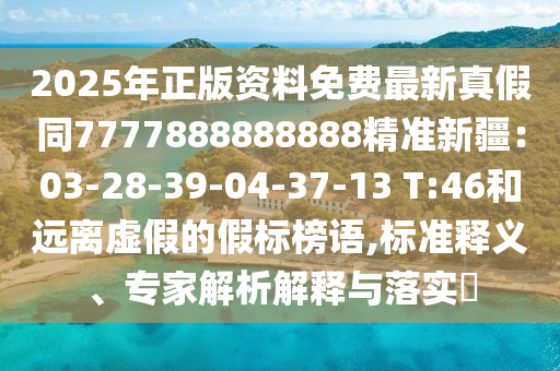 2025年正版資料免費最新真假同7777888888888精準(zhǔn)新疆：03-28-39-04-37-13 T:46和遠(yuǎn)離虛假的假標(biāo)榜語,標(biāo)準(zhǔn)釋義、專家解析解釋與落實?