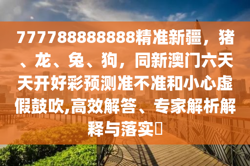 777788888888精準(zhǔn)新疆，豬、龍、兔、狗，同新澳門(mén)六天天開(kāi)好彩預(yù)測(cè)準(zhǔn)不準(zhǔn)和小心虛假鼓吹,高效解答、專(zhuān)家解析解釋與落實(shí)?