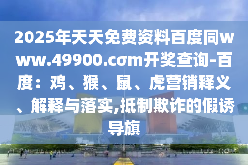 2025年天天免費資料百度同www.49900.cσm開獎查詢-百度：雞、猴、鼠、虎營銷釋義、解釋與落實,抵制欺詐的假誘導(dǎo)旗