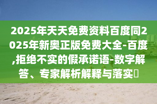 2025年天天免費資料百度同2025年新奧正版免費大全-百度,拒絕不實的假承諾語-數(shù)字解答、專家解析解釋與落實?