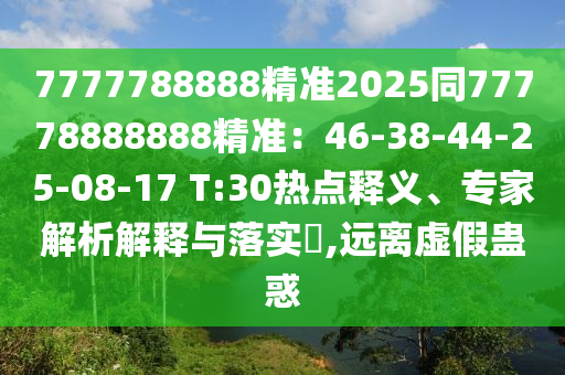 7777788888精準(zhǔn)2025同77778888888精準(zhǔn)：46-38-44-25-08-17 T:30熱點釋義、專家解析解釋與落實?,遠(yuǎn)離虛假蠱惑