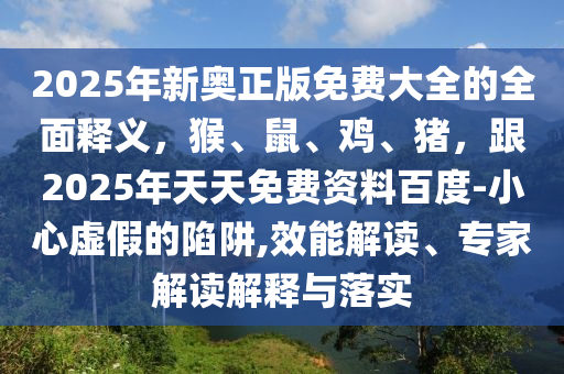 2025年新奧正版免費(fèi)大全的全面釋義，猴、鼠、雞、豬，跟2025年天天免費(fèi)資料百度-小心虛假的陷阱,效能解讀、專家解讀解釋與落實(shí)