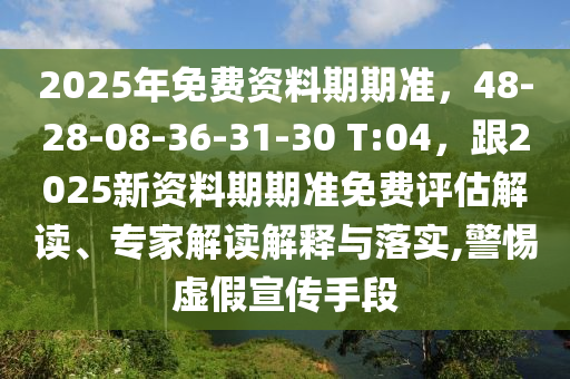2025年免費(fèi)資料期期準(zhǔn)，48-28-08-36-31-30 T:04，跟2025新資料期期準(zhǔn)免費(fèi)評(píng)估解讀、專家解讀解釋與落實(shí),警惕虛假宣傳手段
