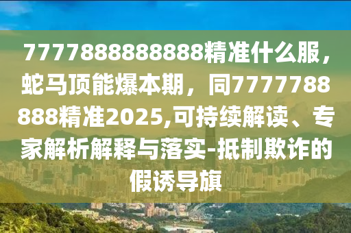 7777888888888精準(zhǔn)什么服，蛇馬頂能爆本期，同7777788888精準(zhǔn)2025,可持續(xù)解讀、專家解析解釋與落實(shí)-抵制欺詐的假誘導(dǎo)旗