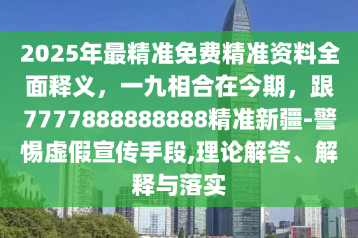 2025年最精準(zhǔn)免費精準(zhǔn)資料全面釋義，一九相合在今期，跟7777888888888精準(zhǔn)新疆-警惕虛假宣傳手段,理論解答、解釋與落實