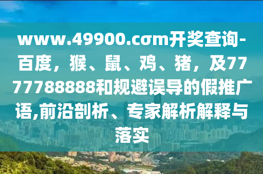 www.49900.cσm開獎(jiǎng)查詢-百度，猴、鼠、雞、豬，及7777788888和規(guī)避誤導(dǎo)的假推廣語(yǔ),前沿剖析、專家解析解釋與落實(shí)