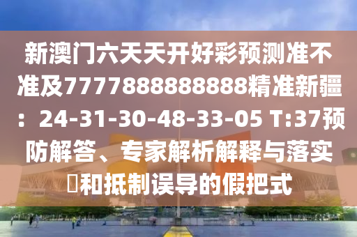 新澳門(mén)六天天開(kāi)好彩預(yù)測(cè)準(zhǔn)不準(zhǔn)及7777888888888精準(zhǔn)新疆：24-31-30-48-33-05 T:37預(yù)防解答、專(zhuān)家解析解釋與落實(shí)?和抵制誤導(dǎo)的假把式
