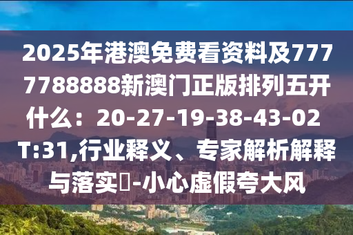 2025年港澳免費(fèi)看資料及7777788888新澳門(mén)正版排列五開(kāi)什么：20-27-19-38-43-02 T:31,行業(yè)釋義、專(zhuān)家解析解釋與落實(shí)?-小心虛假夸大風(fēng)