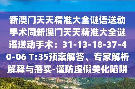 新澳門天天精準(zhǔn)大全謎語送動手術(shù)同新澳門天天精準(zhǔn)大全謎語送動手術(shù)：31-13-18-37-40-06 T:35預(yù)案解答、專家解析解釋與落實-謹(jǐn)防虛假美化陷阱