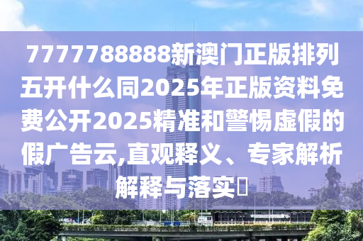 7777788888新澳門正版排列五開什么同2025年正版資料免費公開2025精準(zhǔn)和警惕虛假的假廣告云,直觀釋義、專家解析解釋與落實?