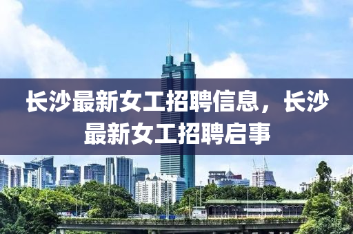 長沙最新女工招聘信息，長沙最新女工招聘啟事