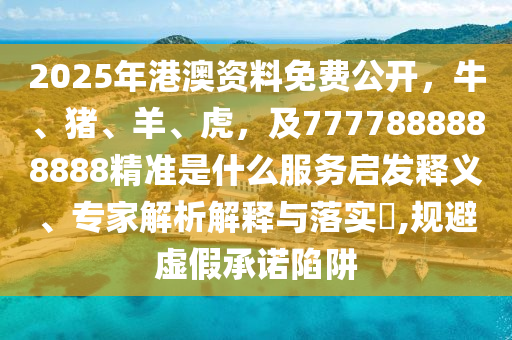 2025年港澳資料免費公開，牛、豬、羊、虎，及7777888888888精準(zhǔn)是什么服務(wù)啟發(fā)釋義、專家解析解釋與落實?,規(guī)避虛假承諾陷阱
