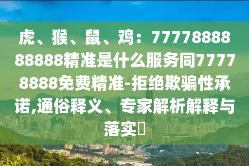 虎、猴、鼠、雞：7777888888888精準(zhǔn)是什么服務(wù)同77778888免費(fèi)精準(zhǔn)-拒絕欺騙性承諾,通俗釋義、專家解析解釋與落實(shí)?