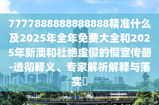 7777888888888888精準(zhǔn)什么及2025年全年免費(fèi)大全和2025年新澳和杜絕虛假的假宣傳冊(cè)-透徹釋義、專家解析解釋與落實(shí)?