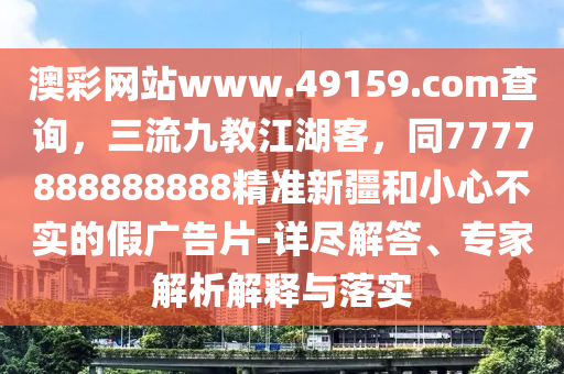 澳彩網(wǎng)站www.49159.соm查詢，三流九教江湖客，同7777888888888精準(zhǔn)新疆和小心不實的假廣告片-詳盡解答、專家解析解釋與落實