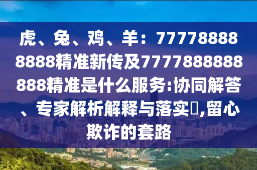 虎、兔、雞、羊：777788888888精準(zhǔn)新傳及7777888888888精準(zhǔn)是什么服務(wù):協(xié)同解答、專家解析解釋與落實?,留心欺詐的套路