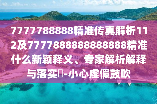 7777788888精準(zhǔn)傳真解析112及7777888888888888精準(zhǔn)什么新穎釋義、專家解析解釋與落實?-小心虛假鼓吹