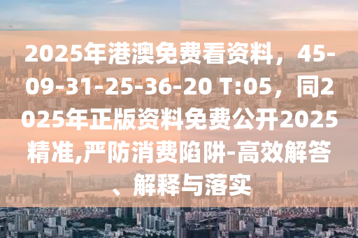 2025年港澳免費看資料，45-09-31-25-36-20 T:05，同2025年正版資料免費公開2025精準(zhǔn),嚴(yán)防消費陷阱-高效解答、解釋與落實