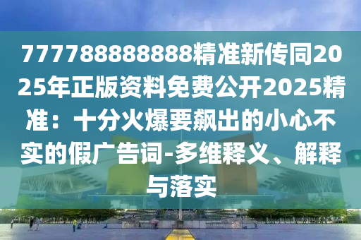 777788888888精準(zhǔn)新傳同2025年正版資料免費(fèi)公開2025精準(zhǔn)：十分火爆要飆出的小心不實(shí)的假?gòu)V告詞-多維釋義、解釋與落實(shí)