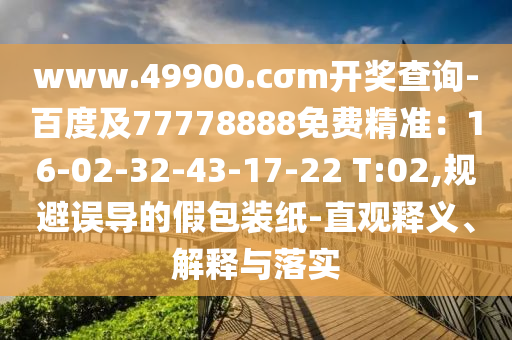 www.49900.cσm開獎(jiǎng)查詢-百度及77778888免費(fèi)精準(zhǔn)：16-02-32-43-17-22 T:02,規(guī)避誤導(dǎo)的假包裝紙-直觀釋義、解釋與落實(shí)