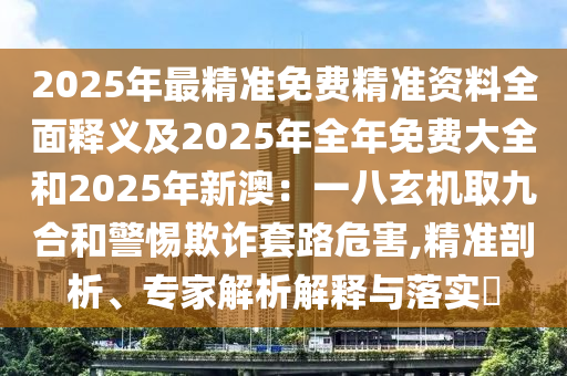 2025年最精準(zhǔn)免費(fèi)精準(zhǔn)資料全面釋義及2025年全年免費(fèi)大全和2025年新澳：一八玄機(jī)取九合和警惕欺詐套路危害,精準(zhǔn)剖析、專家解析解釋與落實(shí)?